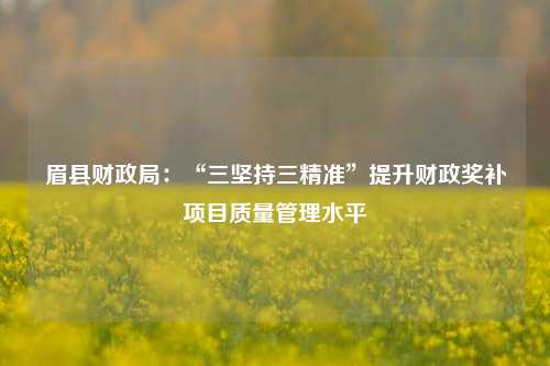 眉县财政局：“三坚持三精准”提升财政奖补项目质量管理水平 财政制度 财政局 一事一议奖补 行业新闻 第1张