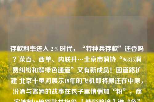 存款利率进入 2％时代，“特种兵存款”还香吗？菜百、西单、内联升…北京市消协“96315消费纠纷和解绿色通道”又有新成员！因道路扩建 北京十里河展示19年的飞机即将搬迁在中原，汾酒与酱酒的战事在包子里悄悄加“粉”，商家被判10倍罚款并拘役 【精彩哈洽】谁“鱼”争鲜 抚远推广“冷水鱼”快讯｜第三十二届哈尔滨国际经济贸易洽谈会盛装启幕如何理解成年后的友谊？哈尔滨新区：深化深哈合作，构建开放合作平台《茶啊二中》曝特别短片 再现六种“毕业后遗症”甘肃省看守所交叉巡回检察正式启动感受非遗魅力 享受非遗乐趣 利率 存款利率 银行 行业新闻 第1张