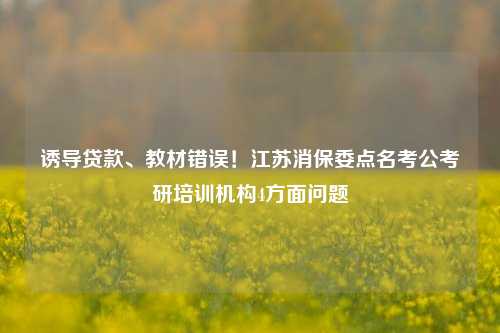 诱导贷款、教材错误！江苏消保委点名考公考研培训机构4方面问题 考研 行业新闻 第1张