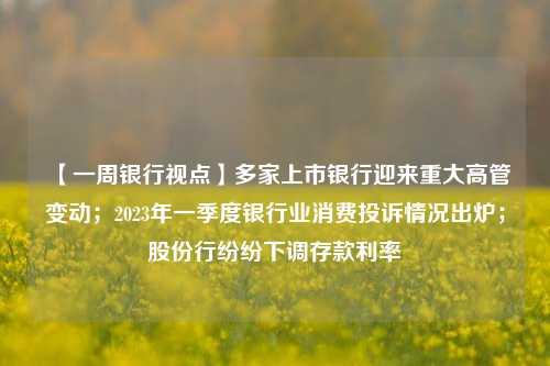 【一周银行视点】多家上市银行迎来重大高管变动；2023年一季度银行业消费投诉情况出炉；股份行纷纷下调存款利率 金融 银行上市 银行 行业新闻 第1张