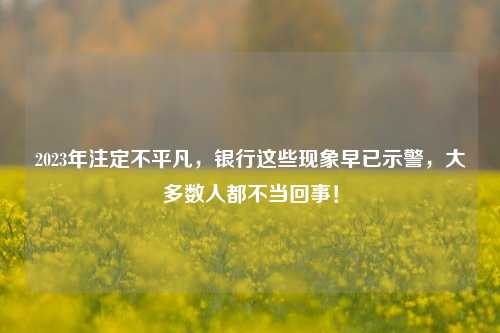 2023年注定不平凡，银行这些现象早已示警，大多数人都不当回事！ 老百姓 存款利率 银行 行业新闻 第1张