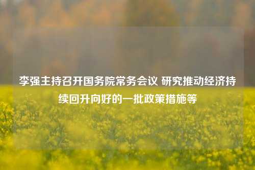 李强主持召开国务院常务会议 研究推动经济持续回升向好的一批政策措施等 投资 金融 经济 行业新闻 第1张