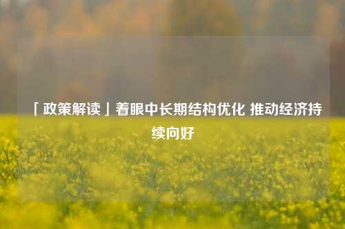 「政策解读」着眼中长期结构优化 推动经济持续向好 金融 国内宏观 经济 行业新闻 第1张