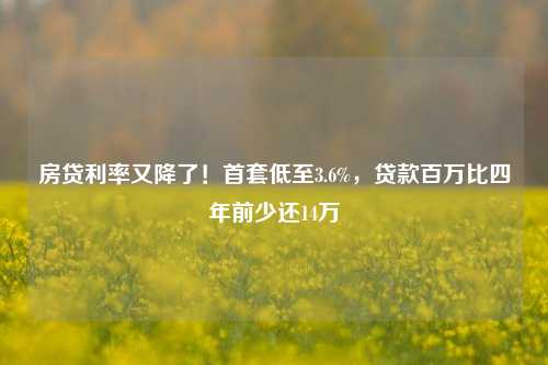 房贷利率又降了！首套低至3.6%，贷款百万比四年前少还14万 利率 首套房 房贷利率 行业新闻 第1张