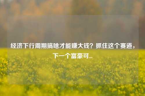 经济下行周期搞啥才能赚大钱？抓住这个赛道，下一个富豪可... 优衣库 经济 经济下行 行业新闻 第1张