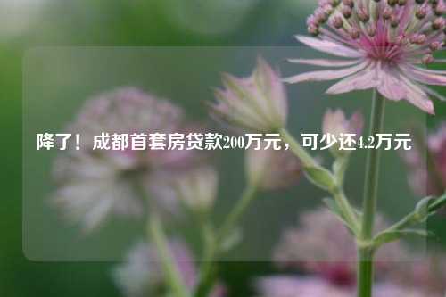 降了！成都首套房贷款200万元，可少还4.2万元 银行 成都贷款 首套房 行业新闻 第1张