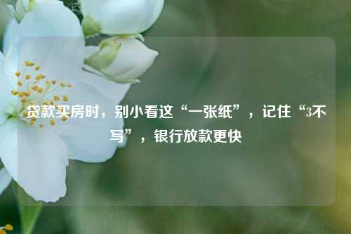 贷款买房时，别小看这“一张纸”，记住“3不写”，银行放款更快 贷款 贷款人 银行 行业新闻 第1张