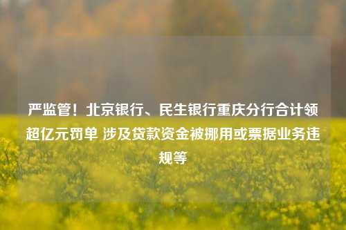 严监管！北京银行、民生银行重庆分行合计领超亿元罚单 涉及贷款资金被挪用或票据业务违规等 资金监管 北京银行 票据理财 行业新闻 第1张