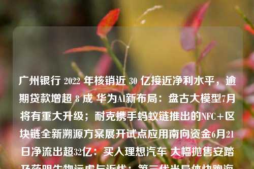 广州银行 2022 年核销近 30 亿接近净利水平，逾期贷款增超 8 成 华为AI新布局：盘古大模型7月将有重大升级；耐克携手蚂蚁链推出的NFC+区块链全新溯源方案展开试点应用南向资金6月21日净流出超32亿：买入理想汽车 大幅抛售安踏及药明生物远虑与近忧：第三代半导体快跑海通证券全资子公司拟出资13亿元与国盛集团、中国太保参与设立基金长三角科创金融改革试验区有哪些机构新动作？设立科技金融专营机构 联动PE/VC共建“股+贷”生态圈致欧科技上市首日总市值106亿元，仍面临业绩下滑、研发不足等问题 广州银行 逾期贷款 银行 行业新闻 第1张