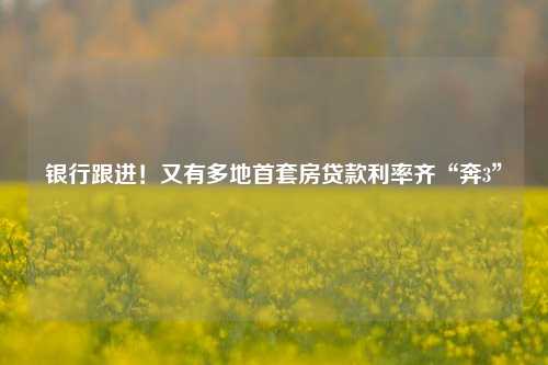 银行跟进！又有多地首套房贷款利率齐“奔3” 首套房 银行 银行贷款利率 行业新闻 第1张