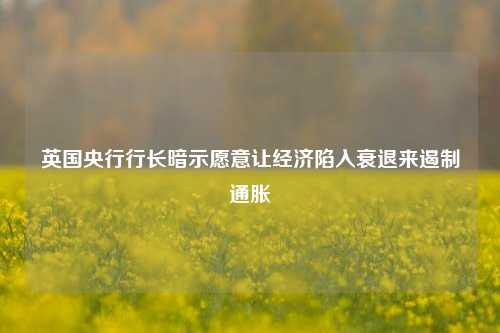 英国央行行长暗示愿意让经济陷入衰退来遏制通胀 宏观经济 经济 国外宏观 行业新闻 第1张