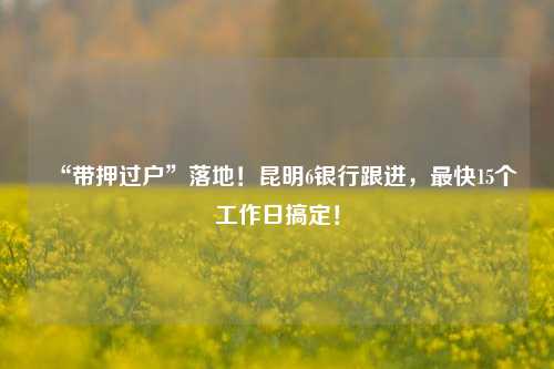 “带押过户”落地！昆明6银行跟进，最快15个工作日搞定！ 购房 昆明 银行 行业新闻 第1张