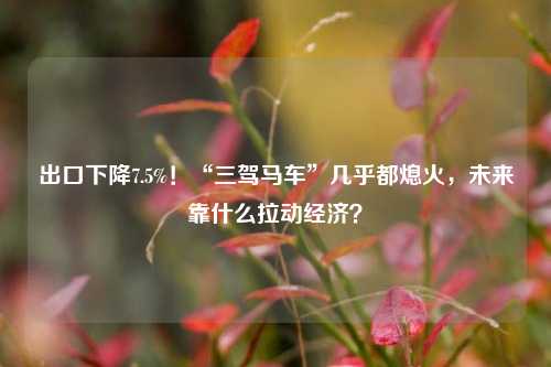 出口下降7.5%！“三驾马车”几乎都熄火，未来靠什么拉动经济？ 拉动增长 消费投资 经济 行业新闻 第1张