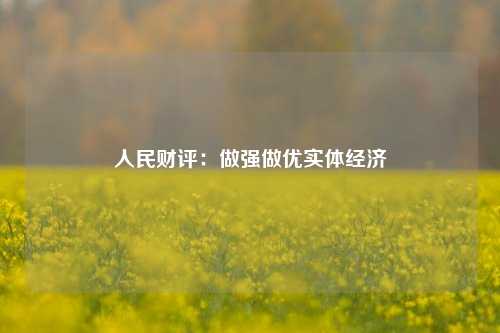 人民财评：做强做优实体经济 经济 实体经济 行业新闻 第1张