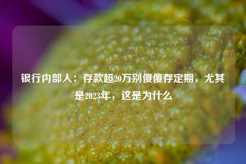 银行内部人：存款超20万别傻傻存定期，尤其是2023年，这是为什么 大额存单利率 定期存款 银行 行业新闻 第1张