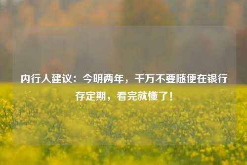 内行人建议：今明两年，千万不要随便在银行存定期，看完就懂了！ 定期存款利率 定期存款 银行 行业新闻 第1张