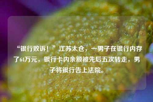 “银行败诉！”江苏太仓，一男子在银行内存了64万元，银行卡内余额被先后五次转走，男子将银行告上法院。 法制 江苏太仓 银行 行业新闻 第1张