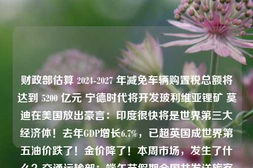 财政部估算 2024 2027 年减免车辆购置税总额将达到 5200 亿元 宁德时代将开发玻利维亚锂矿 莫迪在美国放出豪言：印度很快将是世界第三大经济体！去年GDP增长6.7%，已超英国成世界第五油价跌了！金价降了！本周市场，发生了什么？交通运输部：端午节假期全国共发送旅客预计超1.4亿人次全球都在加息，为何我们却在降息？“最火”端午收官！多平台旅游业务量均超2019年 暑期预订已“在路上”超400家企业无法融资，硬科技独角兽迎最难夏天广东重磅数据发布！下周千亿解禁来袭！光电龙头、退市股、翻倍股 电池管理系统 新能源汽车 电池 行业新闻 第1张