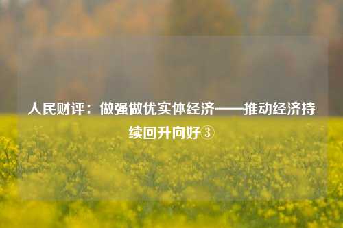 人民财评：做强做优实体经济——推动经济持续回升向好③ 国内宏观 经济 实体经济 行业新闻 第1张