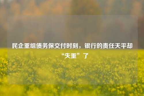 民企重组债务保交付时刻，银行的责任天平却“失重”了 汇丰银行 天平 银行 行业新闻 第1张