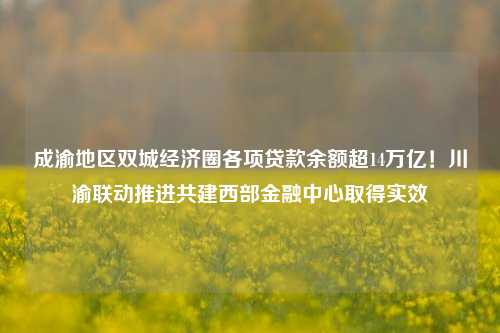 成渝地区双城经济圈各项贷款余额超14万亿！川渝联动推进共建西部金融中心取得实效 贷款余额 金融 行业新闻 第1张