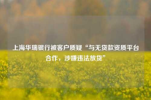 上海华瑞银行被客户质疑“与无贷款资质平台合作，涉嫌违法放贷” 金融 银行 上海华瑞银行 行业新闻 第1张