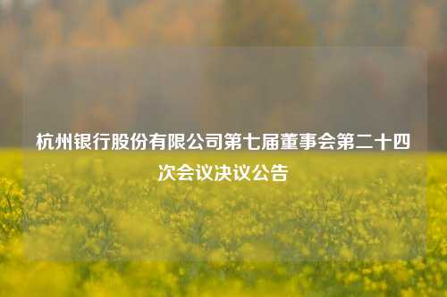 杭州银行股份有限公司第七届董事会第二十四次会议决议公告 董事会 独立董事 中国证监会 行业新闻 第1张