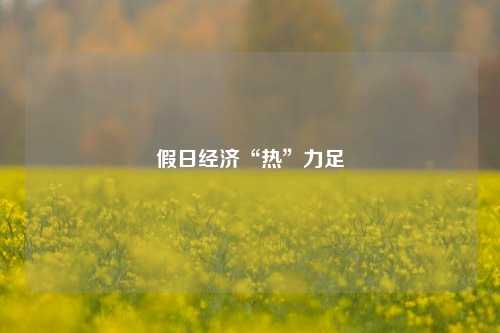 假日经济“热”力足 经济 行业新闻 第1张