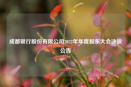 成都银行股份有限公司2022年年度股东大会决议公告 银行 股东大会 成都银行 行业新闻 第1张