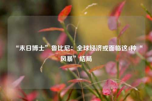 “末日博士”鲁比尼：全球经济或面临这4种“风暴”结局 经济 国外宏观 末日博士 行业新闻 第1张