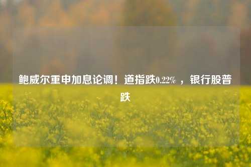 鲍威尔重申加息论调！道指跌0.22% ，银行股普跌 银行股 鲍威尔 银行 行业新闻 第1张