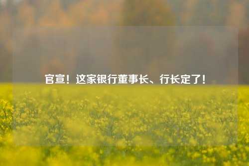 官宣！这家银行董事长、行长定了！ 股票 银行业 江阴银行 行业新闻 第1张