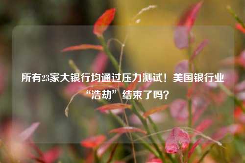 所有23家大银行均通过压力测试！美国银行业“浩劫”结束了吗？ 美联储 美国银行业 银行 行业新闻 第1张
