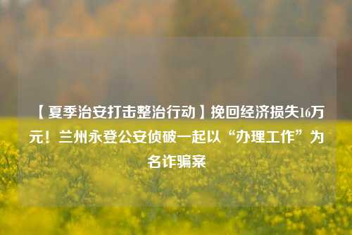 【夏季治安打击整治行动】挽回经济损失16万元！兰州永登公安侦破一起以“办理工作”为名诈骗案 法律 法制 公安 行业新闻 第1张