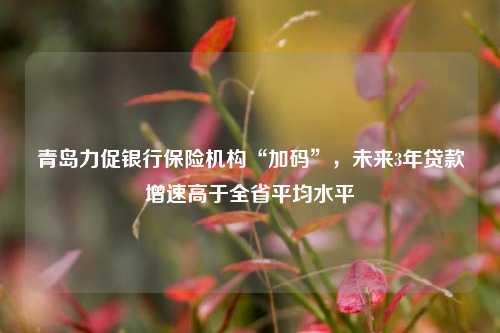 青岛力促银行保险机构“加码”，未来3年贷款增速高于全省平均水平 青岛银行 银行 金融 行业新闻 第1张