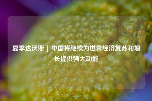 夏季达沃斯 | 中国将继续为世界经济复苏和增长提供强大动能 经济 夏季达沃斯 达沃斯 行业新闻 第1张