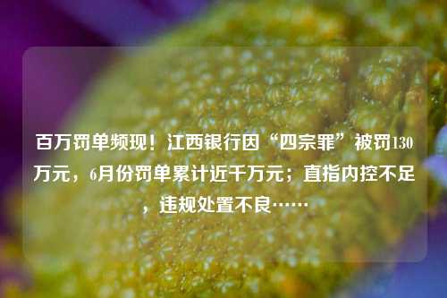 百万罚单频现！江西银行因“四宗罪”被罚130万元，6月份罚单累计近千万元；直指内控不足，违规处置不良…… 九江银行 江西银行 银行 行业新闻 第1张