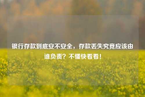 银行存款到底安不安全，存款丢失究竟应该由谁负责？不懂快看看！ 银行存款 银行 行业新闻 第1张