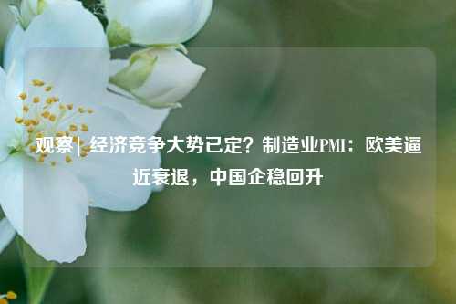 观察| 经济竞争大势已定？制造业PMI：欧美逼近衰退，中国企稳回升 经济 中国制造业 pmi 行业新闻 第1张