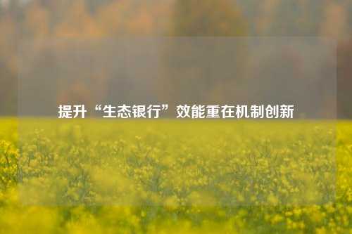提升“生态银行”效能重在机制创新 三农 交易银行 银行 行业新闻 第1张