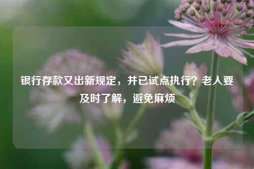 银行存款又出新规定，并已试点执行？老人要及时了解，避免麻烦 银行存款 银行 行业新闻 第1张