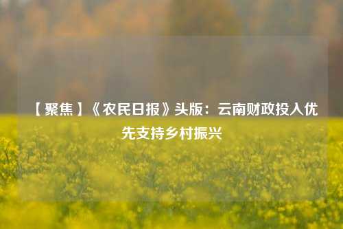 【聚焦】《农民日报》头版：云南财政投入优先支持乡村振兴 三农 农民 农民日报 行业新闻 第1张