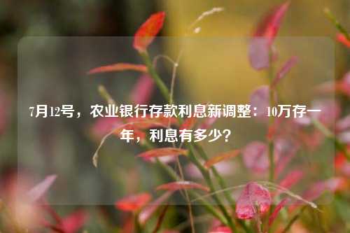 7月12号，农业银行存款利息新调整：10万存一年，利息有多少？ 利息 农业银行 银行 行业新闻 第1张