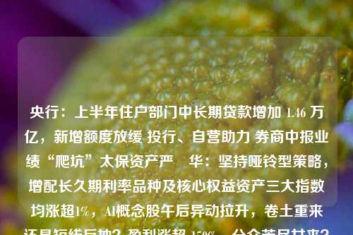 央行：上半年住户部门中长期贷款增加 1.46 万亿，新增额度放缓 投行、自营助力 券商中报业绩“爬坑”太保资产严赟华：坚持哑铃型策略，增配长久期利率品种及核心权益资产三大指数均涨超1%，AI概念股午后异动拉升，卷土重来还是短线反抽？盈利涨超 150%，分众苦尽甘来？互金协会：备案金融App安全风险态势总体平稳H1净利同比降超七成 盛新锂能困于锂矿材料自供率低？上海消保委测评奶茶含糖量 湊湊奶茶八分糖含糖量高于全糖财政部金融司原司长孙晓霞：实现地方政府债务可持续发展要注重三个方面又“相信光”了？光 金融 新增贷款 中长期贷款 行业新闻 第1张