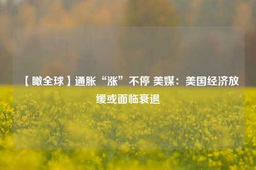 【瞰全球】通胀“涨”不停 美媒：美国经济放缓或面临衰退 经济学 加息 国外宏观 行业新闻 第1张