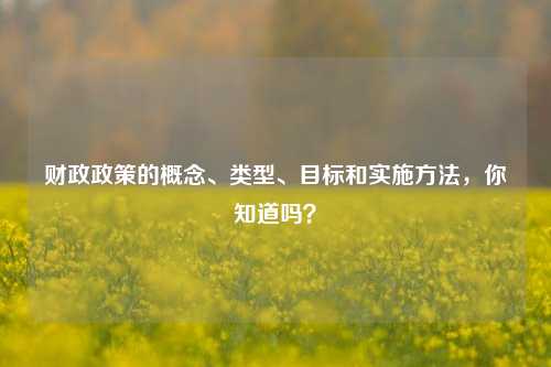 财政政策的概念、类型、目标和实施方法，你知道吗？ 宏观经济 国外宏观 国内宏观 行业新闻 第1张