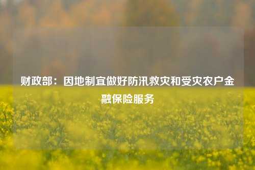 财政部：因地制宜做好防汛救灾和受灾农户金融保险服务 农业保险 三农 行业新闻 第1张