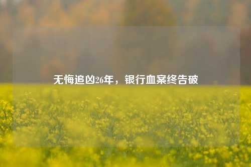 无悔追凶26年，银行血案终告破 行业新闻 第1张