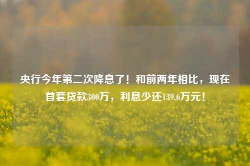 央行今年第二次降息了！和前两年相比，现在首套贷款300万，利息少还139.6万元！ 利息 央行降息 央行逆回购 行业新闻 第1张
