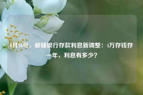 8月16号，邮储银行存款利息新调整：4万存钱存一年，利息有多少？ 利息 邮储银行 银行 行业新闻 第1张